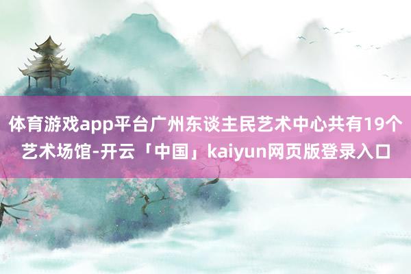 体育游戏app平台广州东谈主民艺术中心共有19个艺术场馆-开云「中国」kaiyun网页版登录入口