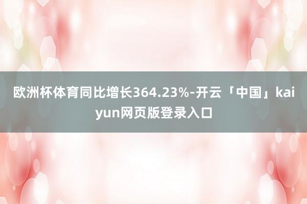 欧洲杯体育同比增长364.23%-开云「中国」kaiyun网页版登录入口