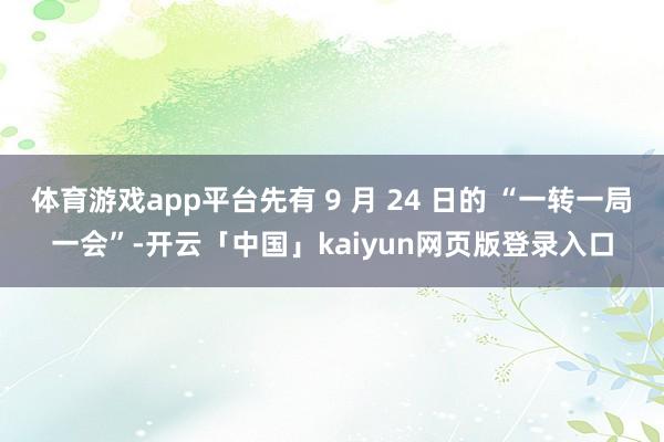 体育游戏app平台先有 9 月 24 日的 “一转一局一会”-开云「中国」kaiyun网页版登录入口