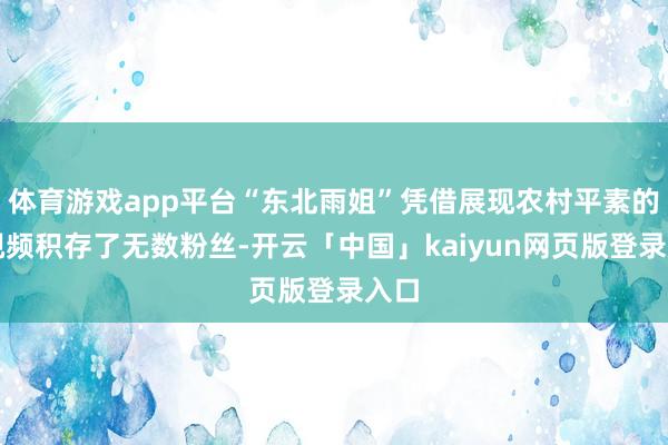 体育游戏app平台“东北雨姐”凭借展现农村平素的短视频积存了无数粉丝-开云「中国」kaiyun网页版登录入口