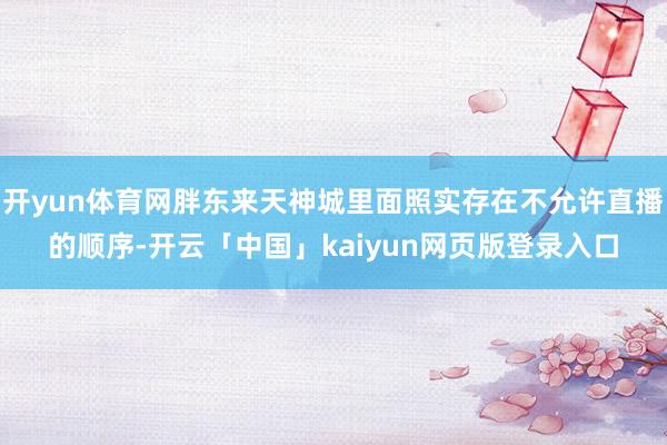 开yun体育网胖东来天神城里面照实存在不允许直播的顺序-开云「中国」kaiyun网页版登录入口