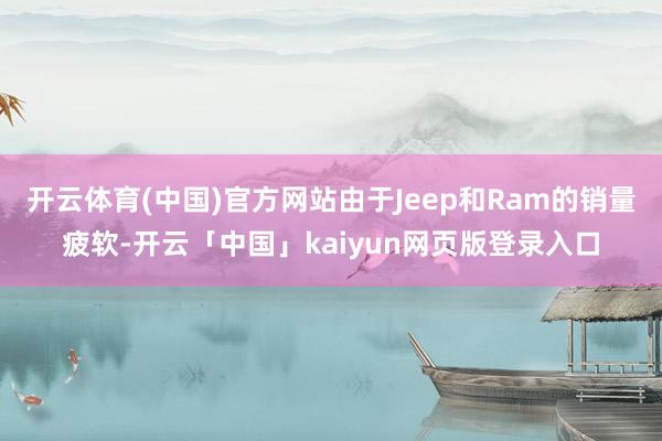 开云体育(中国)官方网站由于Jeep和Ram的销量疲软-开云「中国」kaiyun网页版登录入口