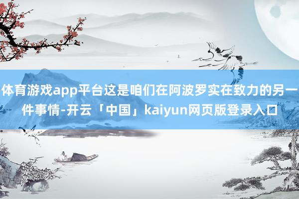 体育游戏app平台这是咱们在阿波罗实在致力的另一件事情-开云「中国」kaiyun网页版登录入口