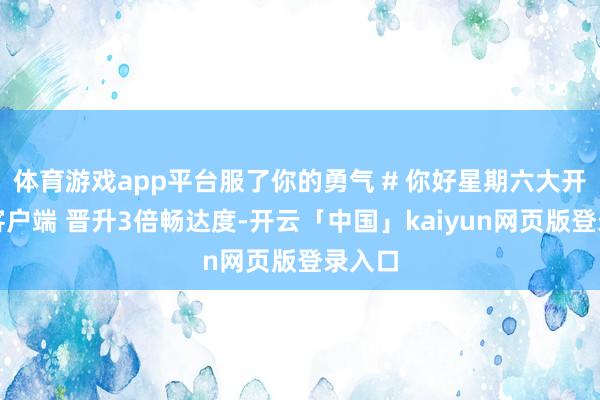 体育游戏app平台服了你的勇气 # 你好星期六大开新闻客户端 晋升3倍畅达度-开云「中国」kaiyun网页版登录入口