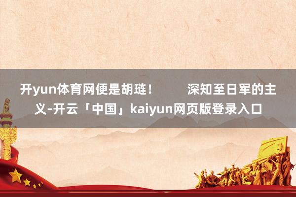 开yun体育网便是胡琏！        深知至日军的主义-开云「中国」kaiyun网页版登录入口