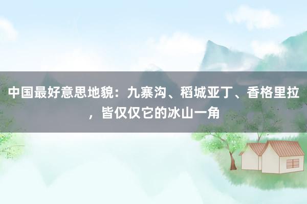 中国最好意思地貌：九寨沟、稻城亚丁、香格里拉，皆仅仅它的冰山一角