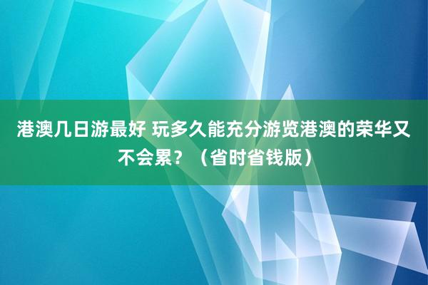 港澳几日游最好 玩多久能充分游览港澳的荣华又不会累？（省时省钱版）