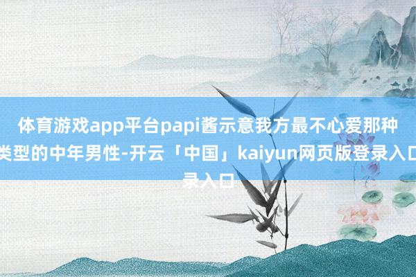 体育游戏app平台papi酱示意我方最不心爱那种类型的中年男性-开云「中国」kaiyun网页版登录入口