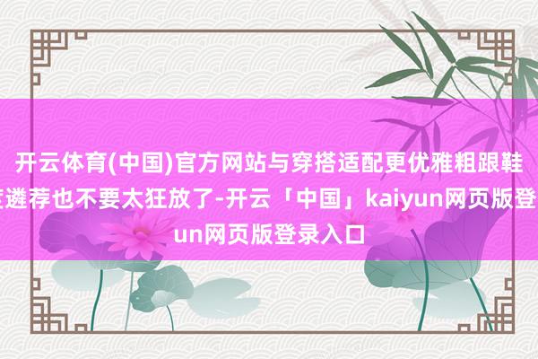 开云体育(中国)官方网站与穿搭适配更优雅粗跟鞋的高度遴荐也不要太狂放了-开云「中国」kaiyun网页版登录入口