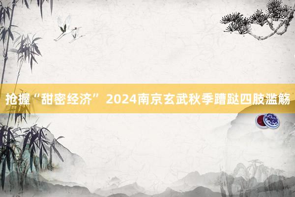 抢握“甜密经济” 2024南京玄武秋季蹧跶四肢滥觞