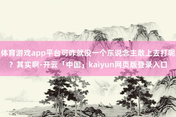 体育游戏app平台可咋就没一个东说念主敢上去打呢？其实啊-开云「中国」kaiyun网页版登录入口