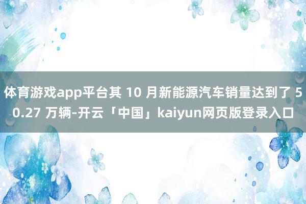 体育游戏app平台其 10 月新能源汽车销量达到了 50.27 万辆-开云「中国」kaiyun网页版登录入口