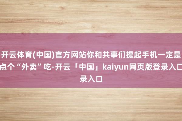 开云体育(中国)官方网站你和共事们提起手机一定是点个“外卖”吃-开云「中国」kaiyun网页版登录入口