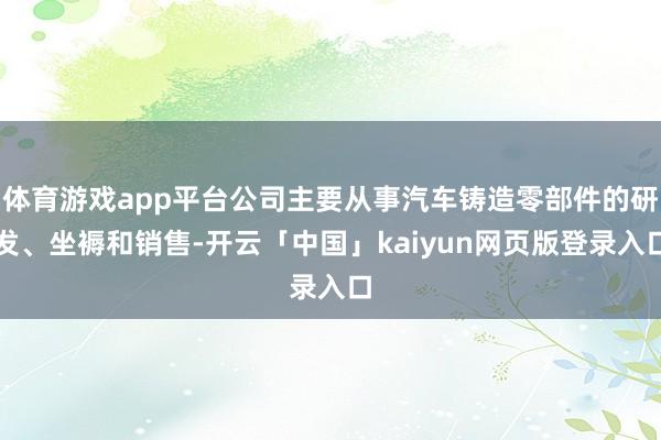 体育游戏app平台公司主要从事汽车铸造零部件的研发、坐褥和销售-开云「中国」kaiyun网页版登录入口