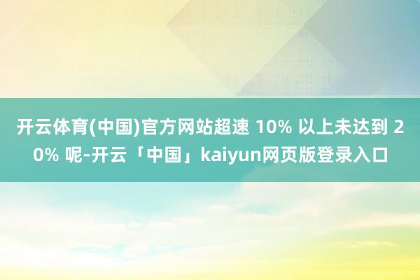 开云体育(中国)官方网站超速 10% 以上未达到 20% 呢-开云「中国」kaiyun网页版登录入口