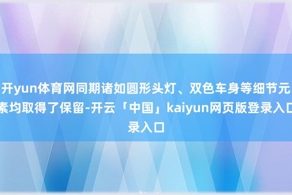 开yun体育网同期诸如圆形头灯、双色车身等细节元素均取得了保留-开云「中国」kaiyun网页版登录入口