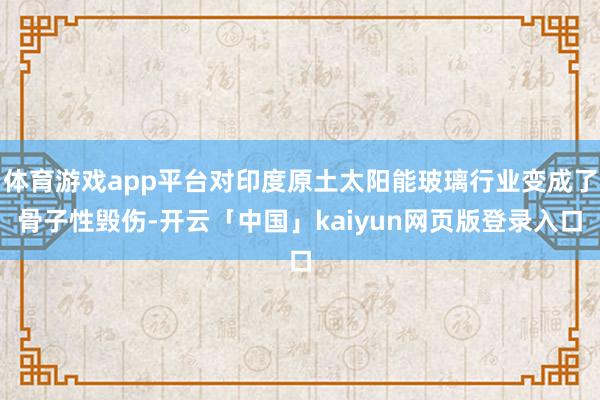 体育游戏app平台对印度原土太阳能玻璃行业变成了骨子性毁伤-开云「中国」kaiyun网页版登录入口