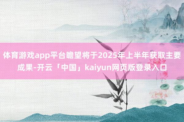 体育游戏app平台瞻望将于2025年上半年获取主要成果-开云「中国」kaiyun网页版登录入口