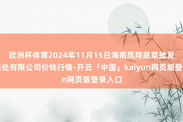 欧洲杯体育2024年11月15日海南凤翔蔬菜批发市集惩处有限公司价钱行情-开云「中国」kaiyun网页版登录入口