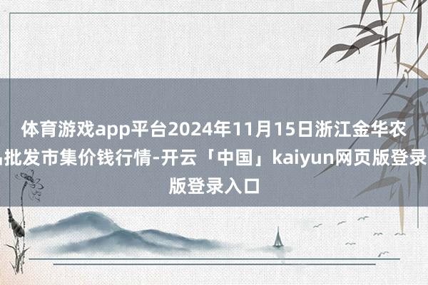 体育游戏app平台2024年11月15日浙江金华农居品批发市集价钱行情-开云「中国」kaiyun网页版登录入口