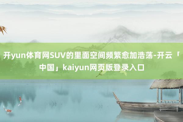 开yun体育网SUV的里面空间频繁愈加浩荡-开云「中国」kaiyun网页版登录入口