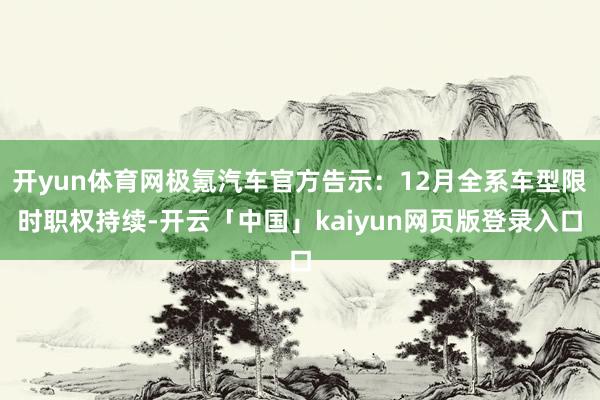 开yun体育网极氪汽车官方告示：12月全系车型限时职权持续-开云「中国」kaiyun网页版登录入口