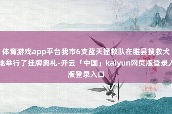 体育游戏app平台我市6支蓝天拯救队在睢县搜救犬基地举行了挂牌典礼-开云「中国」kaiyun网页版登录入口