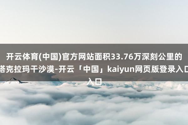 开云体育(中国)官方网站面积33.76万深刻公里的塔克拉玛干沙漠-开云「中国」kaiyun网页版登录入口