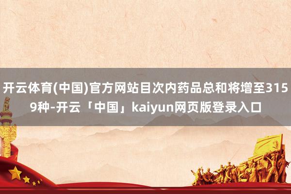 开云体育(中国)官方网站目次内药品总和将增至3159种-开云「中国」kaiyun网页版登录入口