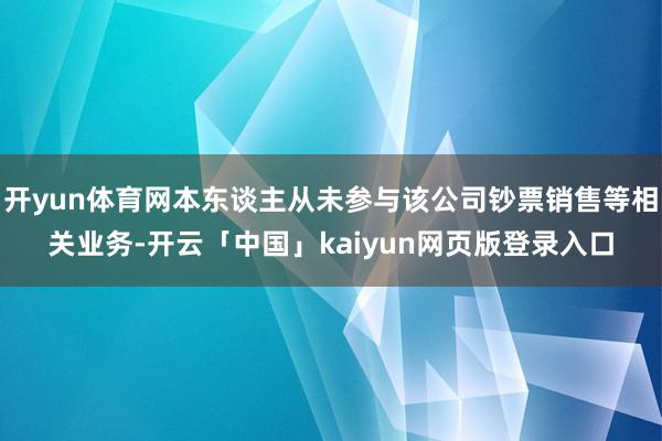 开yun体育网本东谈主从未参与该公司钞票销售等相关业务-开云「中国」kaiyun网页版登录入口