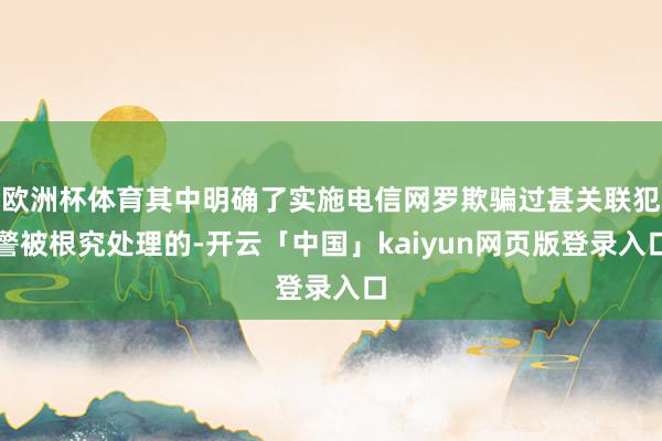 欧洲杯体育其中明确了实施电信网罗欺骗过甚关联犯警被根究处理的-开云「中国」kaiyun网页版登录入口