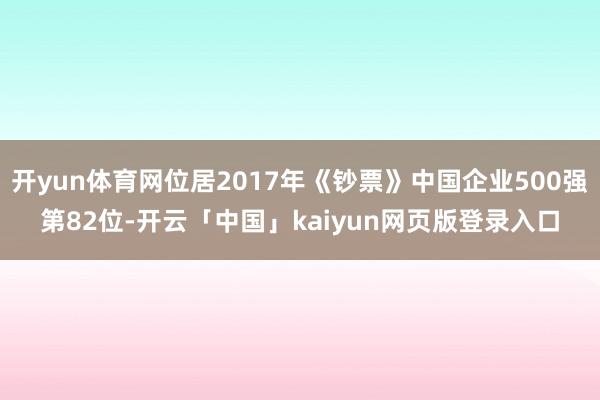 开yun体育网位居2017年《钞票》中国企业500强第82位-开云「中国」kaiyun网页版登录入口