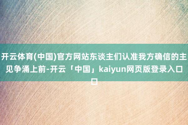 开云体育(中国)官方网站东谈主们认准我方确信的主见争涌上前-开云「中国」kaiyun网页版登录入口