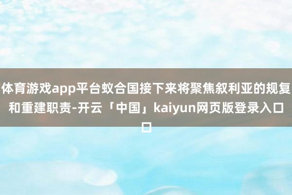 体育游戏app平台蚁合国接下来将聚焦叙利亚的规复和重建职责-开云「中国」kaiyun网页版登录入口