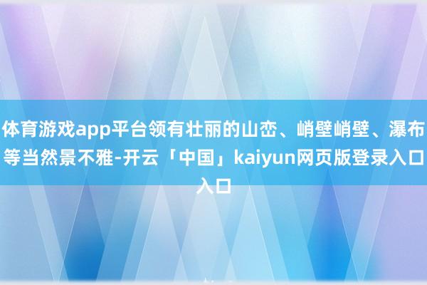 体育游戏app平台领有壮丽的山峦、峭壁峭壁、瀑布等当然景不雅-开云「中国」kaiyun网页版登录入口