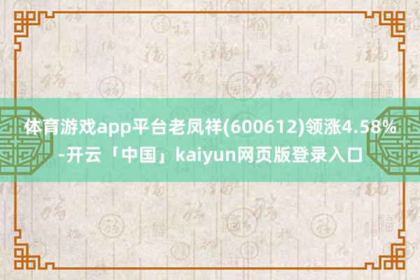 体育游戏app平台老凤祥(600612)领涨4.58%-开云「中国」kaiyun网页版登录入口