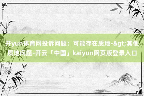 开yun体育网投诉问题：可能存在质地->其他质地问题-开云「中国」kaiyun网页版登录入口