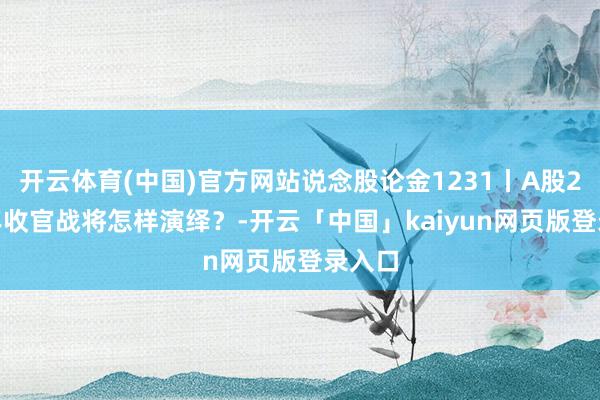 开云体育(中国)官方网站说念股论金1231丨A股2024年收官战将怎样演绎？-开云「中国」kaiyun网页版登录入口