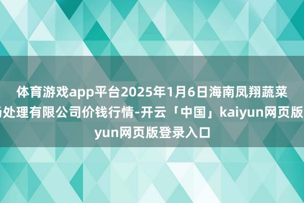 体育游戏app平台2025年1月6日海南凤翔蔬菜批发商场处理有限公司价钱行情-开云「中国」kaiyun网页版登录入口