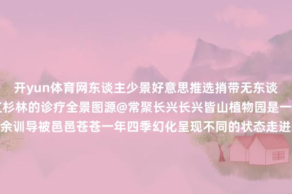 开yun体育网东谈主少景好意思推选捎带无东谈主机更能记载下整片红杉林的诊疗全景图源@常聚长兴长兴皆山植物园是一个生态式山体公园300余训导被邑邑苍苍一年四季幻化呈现不同的状态走进这里你不错看到杜鹃盛放感受飞流直下瀑布所带来的寒冷感也不错和孩子选个冷静的风筝放飞但愿这是一座集文物展览保护、主题讲座训诫考古征询基地、考古体验培训等于一体的千里浸式考古研学主题博物馆馆内排列近千件安吉古城及左右出土的文物