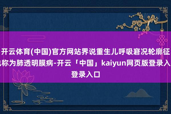 开云体育(中国)官方网站界说重生儿呼吸窘况轮廓征也称为肺透明膜病-开云「中国」kaiyun网页版登录入口