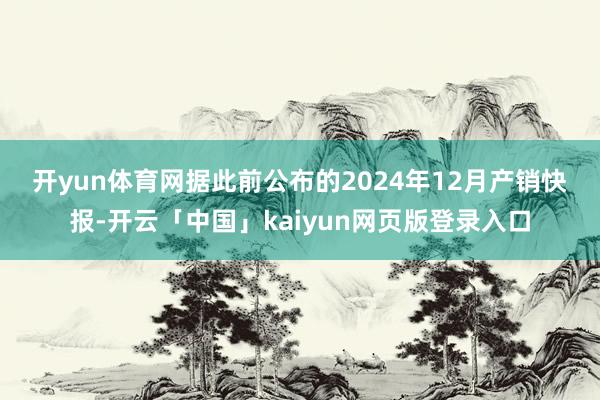 开yun体育网　　据此前公布的2024年12月产销快报-开云「中国」kaiyun网页版登录入口